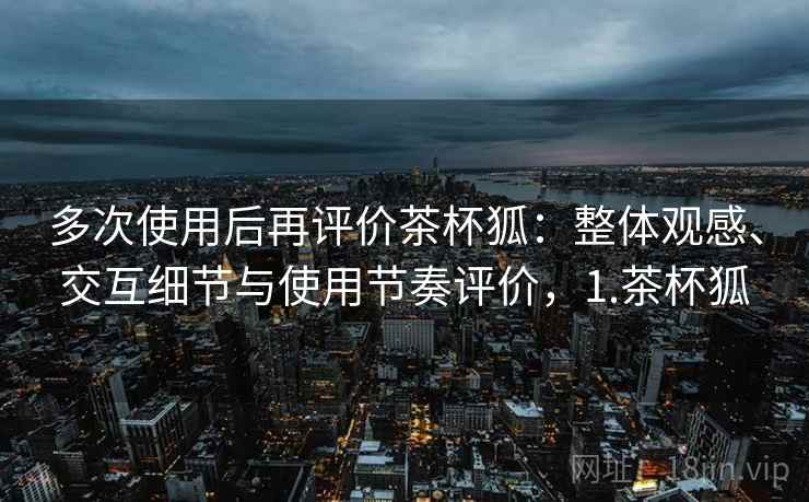 多次使用后再评价茶杯狐：整体观感、交互细节与使用节奏评价，1.茶杯狐