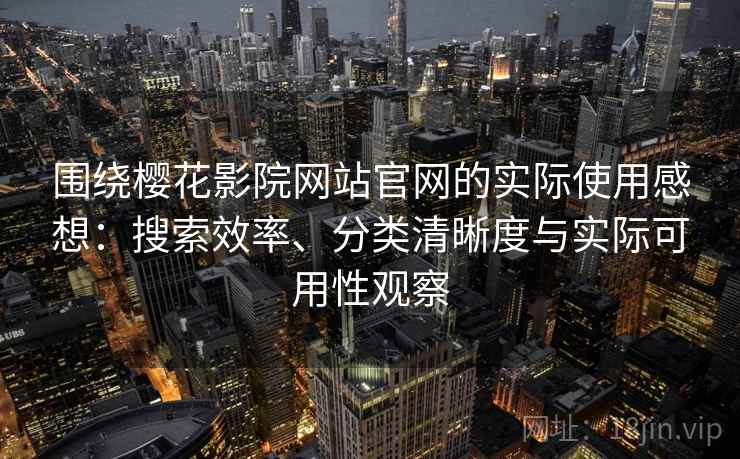围绕樱花影院网站官网的实际使用感想：搜索效率、分类清晰度与实际可用性观察