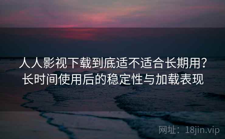 人人影视下载到底适不适合长期用？长时间使用后的稳定性与加载表现