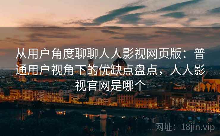 从用户角度聊聊人人影视网页版：普通用户视角下的优缺点盘点，人人影视官网是哪个