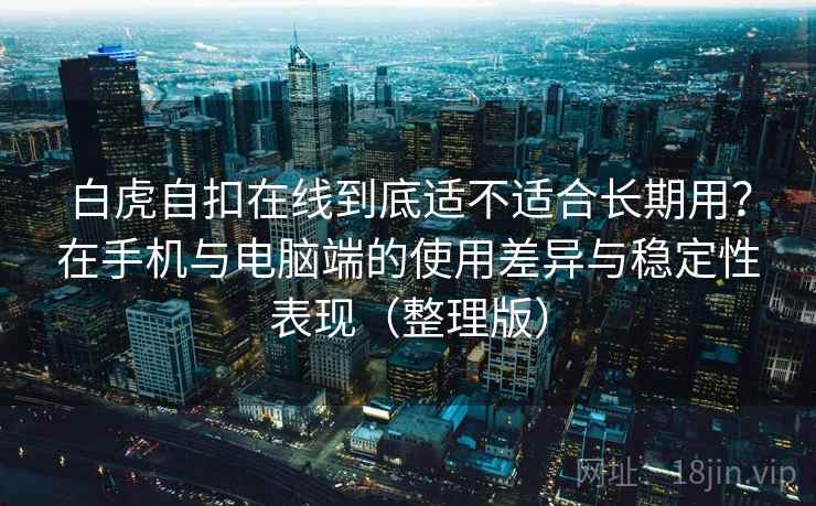 白虎自扣在线到底适不适合长期用？在手机与电脑端的使用差异与稳定性表现（整理版）
