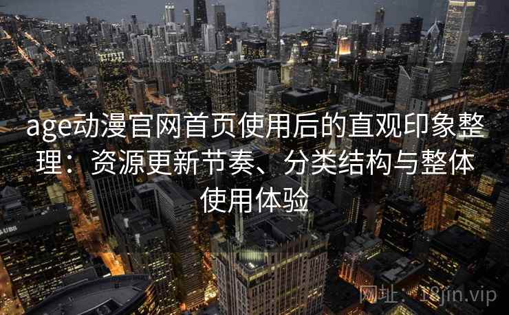 age动漫官网首页使用后的直观印象整理：资源更新节奏、分类结构与整体使用体验