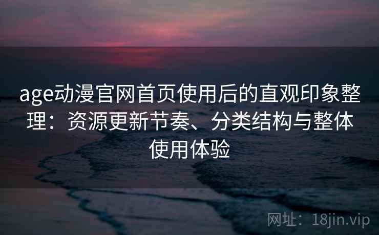 age动漫官网首页使用后的直观印象整理：资源更新节奏、分类结构与整体使用体验