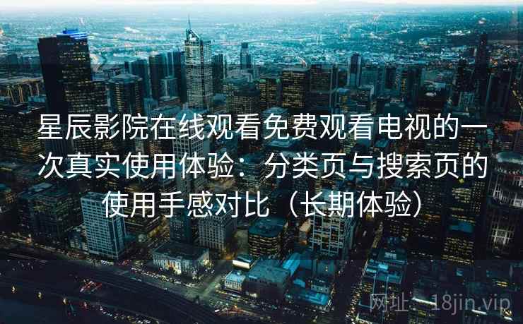 星辰影院在线观看免费观看电视的一次真实使用体验：分类页与搜索页的使用手感对比（长期体验）