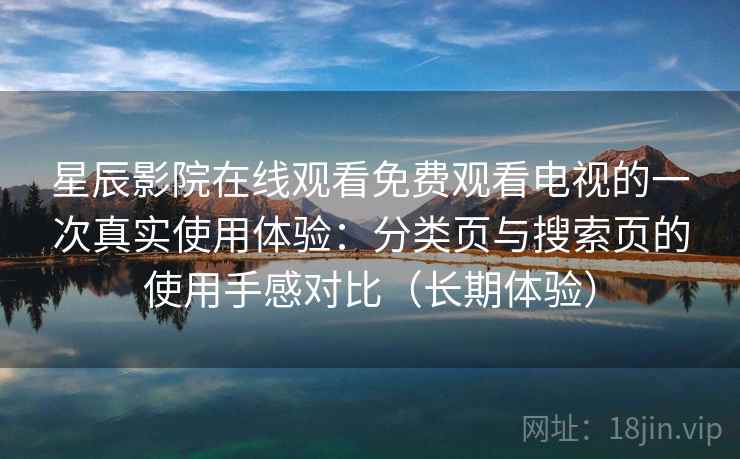 星辰影院在线观看免费观看电视的一次真实使用体验：分类页与搜索页的使用手感对比（长期体验）