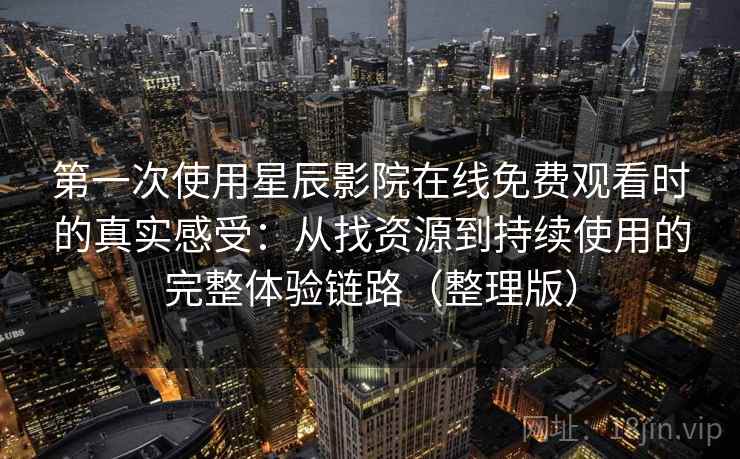 第一次使用星辰影院在线免费观看时的真实感受：从找资源到持续使用的完整体验链路（整理版）