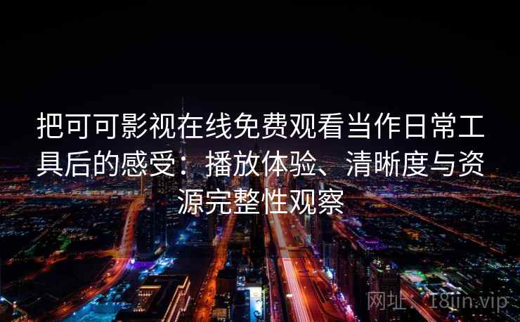 把可可影视在线免费观看当作日常工具后的感受：播放体验、清晰度与资源完整性观察