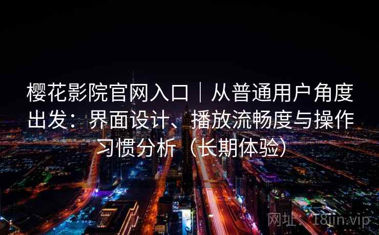 樱花影院官网入口｜从普通用户角度出发：界面设计、播放流畅度与操作习惯分析（长期体验）