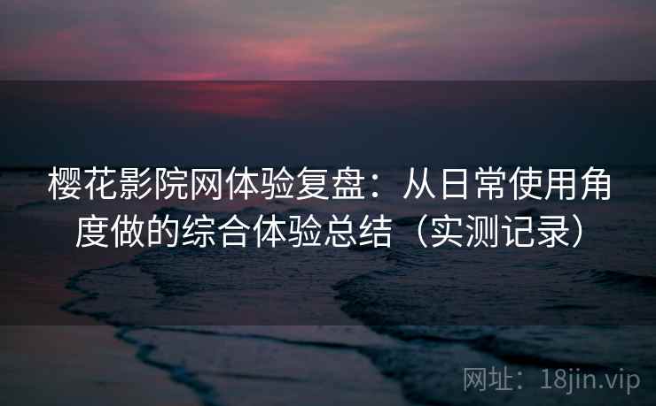 樱花影院网体验复盘：从日常使用角度做的综合体验总结（实测记录）