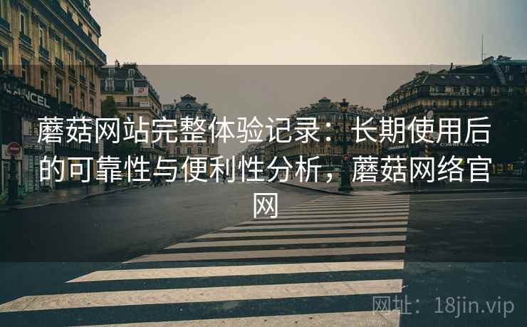 蘑菇网站完整体验记录：长期使用后的可靠性与便利性分析，蘑菇网络官网