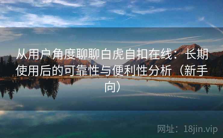 从用户角度聊聊白虎自扣在线：长期使用后的可靠性与便利性分析（新手向）