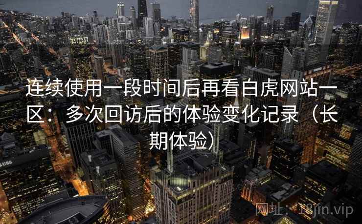 连续使用一段时间后再看白虎网站一区：多次回访后的体验变化记录（长期体验）