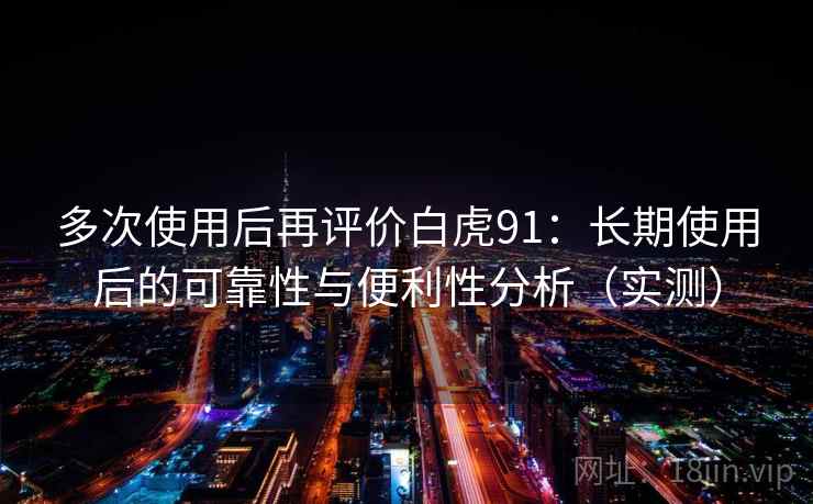 多次使用后再评价白虎91：长期使用后的可靠性与便利性分析（实测）