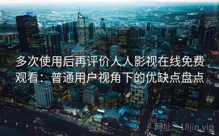 多次使用后再评价人人影视在线免费观看：普通用户视角下的优缺点盘点