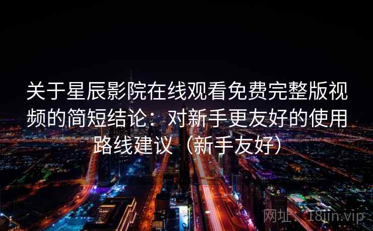 关于星辰影院在线观看免费完整版视频的简短结论：对新手更友好的使用路线建议（新手友好）