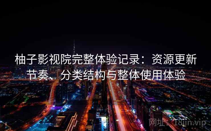 柚子影视院完整体验记录：资源更新节奏、分类结构与整体使用体验