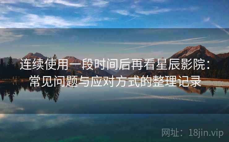 连续使用一段时间后再看星辰影院：常见问题与应对方式的整理记录