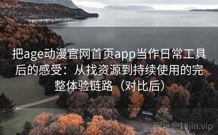 把age动漫官网首页app当作日常工具后的感受：从找资源到持续使用的完整体验链路（对比后）