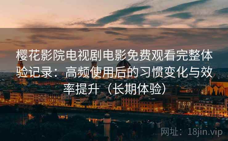樱花影院电视剧电影免费观看完整体验记录：高频使用后的习惯变化与效率提升（长期体验）