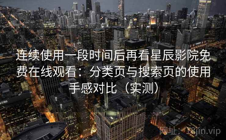 连续使用一段时间后再看星辰影院免费在线观看：分类页与搜索页的使用手感对比（实测）