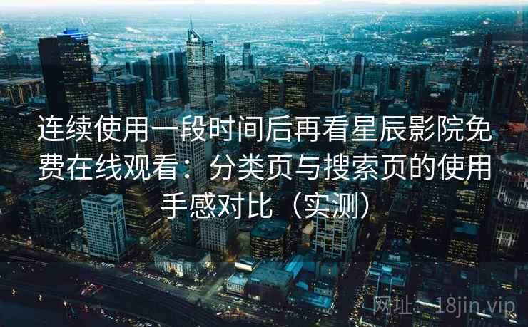 连续使用一段时间后再看星辰影院免费在线观看：分类页与搜索页的使用手感对比（实测）