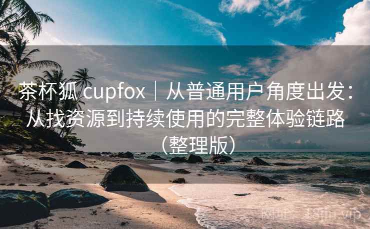茶杯狐 cupfox｜从普通用户角度出发：从找资源到持续使用的完整体验链路（整理版）
