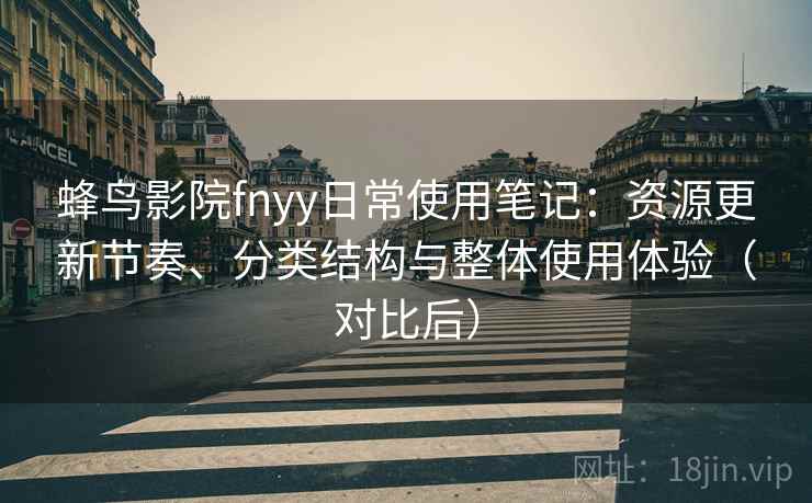 蜂鸟影院fnyy日常使用笔记：资源更新节奏、分类结构与整体使用体验（对比后）