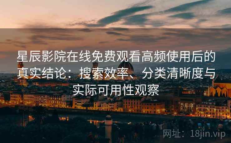 星辰影院在线免费观看高频使用后的真实结论：搜索效率、分类清晰度与实际可用性观察