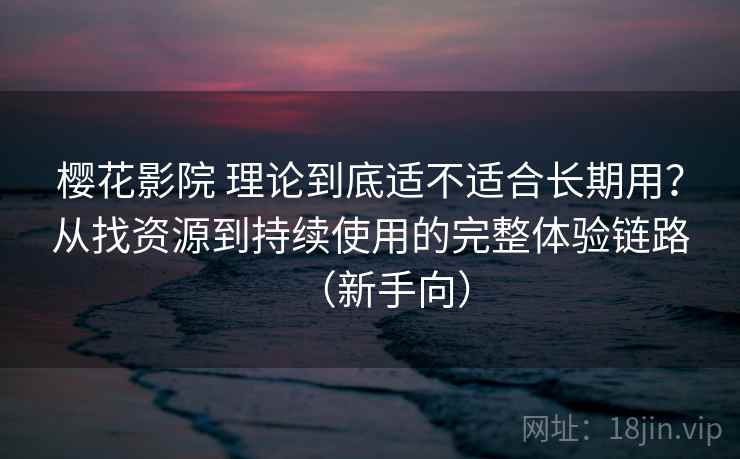 樱花影院 理论到底适不适合长期用？从找资源到持续使用的完整体验链路（新手向）