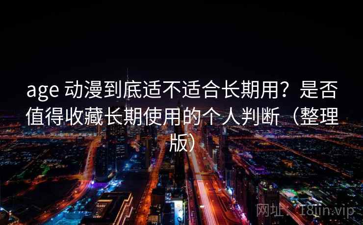 age 动漫到底适不适合长期用？是否值得收藏长期使用的个人判断（整理版）
