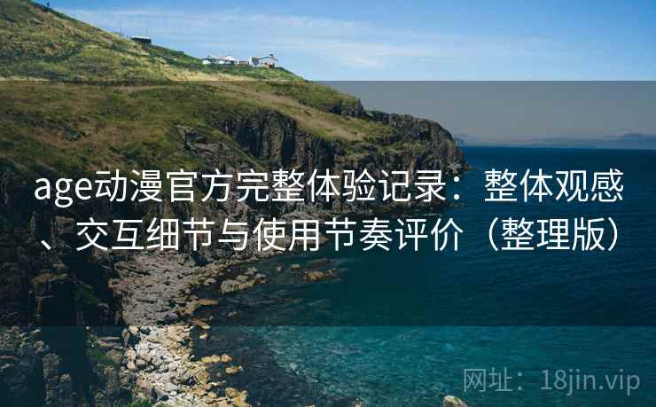 age动漫官方完整体验记录：整体观感、交互细节与使用节奏评价（整理版）
