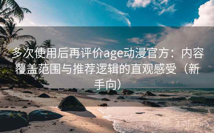 多次使用后再评价age动漫官方：内容覆盖范围与推荐逻辑的直观感受（新手向）