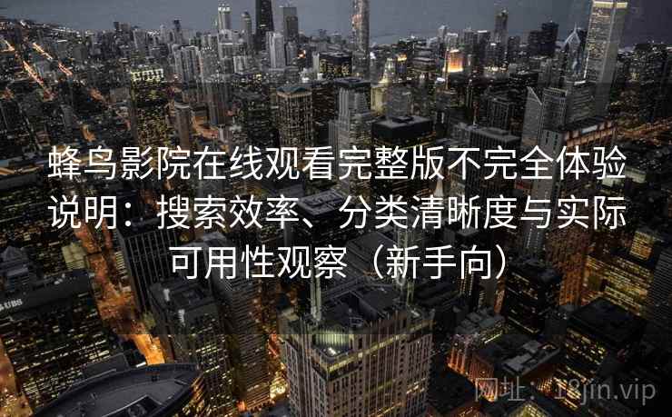蜂鸟影院在线观看完整版不完全体验说明：搜索效率、分类清晰度与实际可用性观察（新手向）