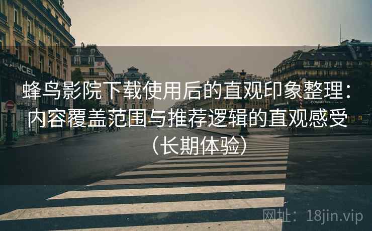 蜂鸟影院下载使用后的直观印象整理：内容覆盖范围与推荐逻辑的直观感受（长期体验）
