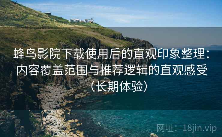蜂鸟影院下载使用后的直观印象整理：内容覆盖范围与推荐逻辑的直观感受（长期体验）