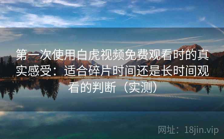 第一次使用白虎视频免费观看时的真实感受：适合碎片时间还是长时间观看的判断（实测）