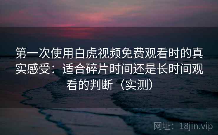第一次使用白虎视频免费观看时的真实感受：适合碎片时间还是长时间观看的判断（实测）
