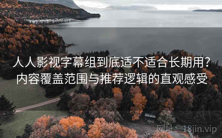 人人影视字幕组到底适不适合长期用？内容覆盖范围与推荐逻辑的直观感受