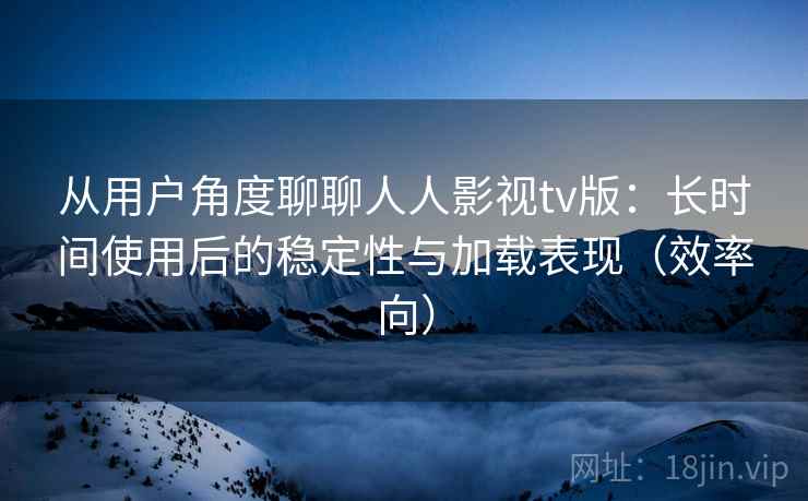 从用户角度聊聊人人影视tv版：长时间使用后的稳定性与加载表现（效率向）