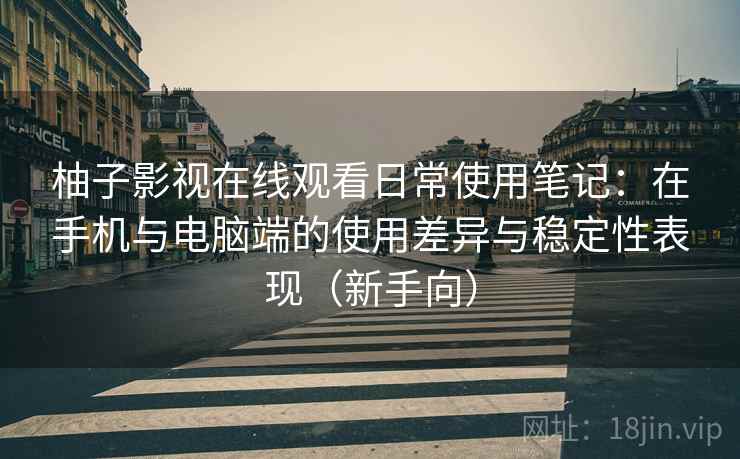 柚子影视在线观看日常使用笔记：在手机与电脑端的使用差异与稳定性表现（新手向）