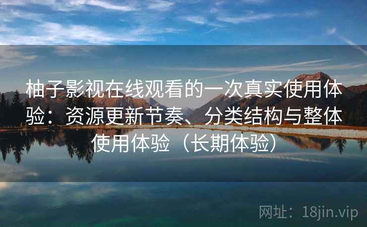 柚子影视在线观看的一次真实使用体验：资源更新节奏、分类结构与整体使用体验（长期体验）