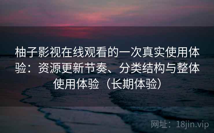 柚子影视在线观看的一次真实使用体验：资源更新节奏、分类结构与整体使用体验（长期体验）