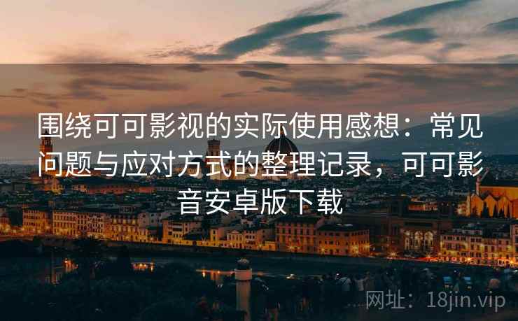 围绕可可影视的实际使用感想：常见问题与应对方式的整理记录，可可影音安卓版下载