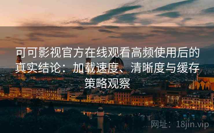 可可影视官方在线观看高频使用后的真实结论：加载速度、清晰度与缓存策略观察