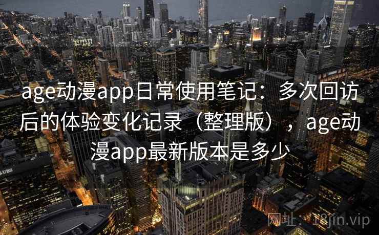 age动漫app日常使用笔记：多次回访后的体验变化记录（整理版），age动漫app最新版本是多少