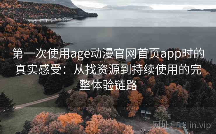 第一次使用age动漫官网首页app时的真实感受：从找资源到持续使用的完整体验链路