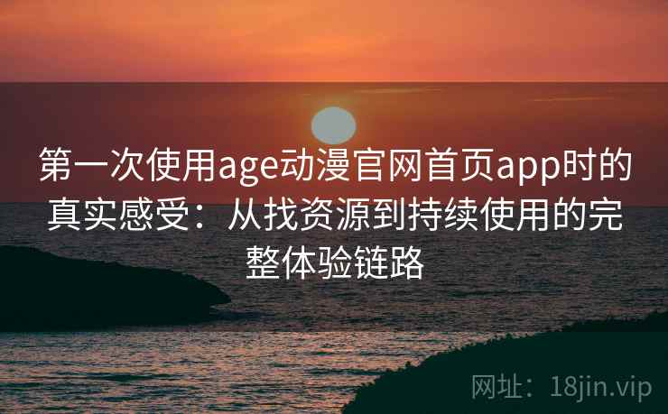 第一次使用age动漫官网首页app时的真实感受：从找资源到持续使用的完整体验链路