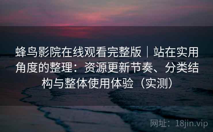蜂鸟影院在线观看完整版｜站在实用角度的整理：资源更新节奏、分类结构与整体使用体验（实测）