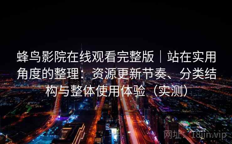 蜂鸟影院在线观看完整版｜站在实用角度的整理：资源更新节奏、分类结构与整体使用体验（实测）