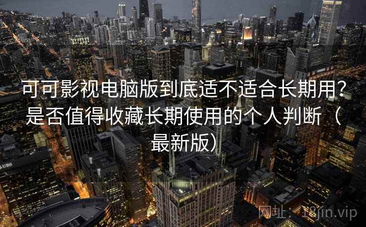 可可影视电脑版到底适不适合长期用？是否值得收藏长期使用的个人判断（最新版）